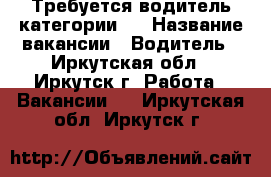 Требуется водитель категории D › Название вакансии ­ Водитель - Иркутская обл., Иркутск г. Работа » Вакансии   . Иркутская обл.,Иркутск г.